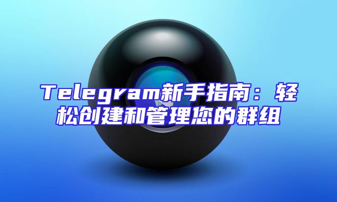 Telegram新手指南：轻松创建和管理您的群组