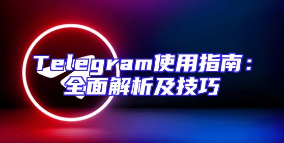 Telegram使用指南：全面解析及技巧