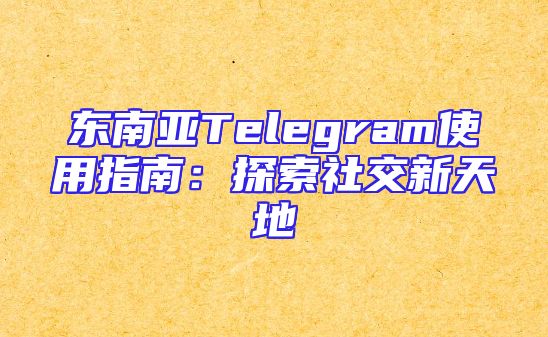 东南亚Telegram使用指南：探索社交新天地