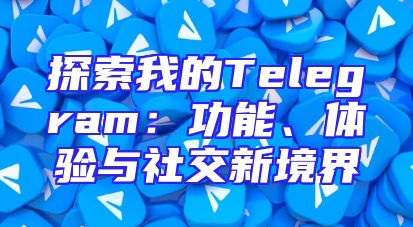 探索我的Telegram：功能、体验与社交新境界