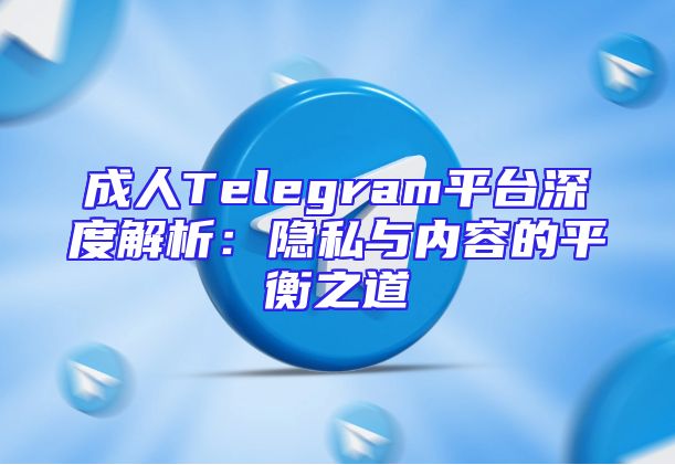 成人Telegram平台深度解析：隐私与内容的平衡之道