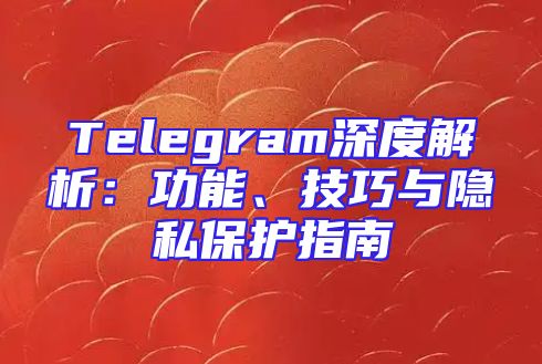 Telegram深度解析：功能、技巧与隐私保护指南