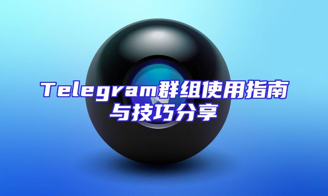 Telegram群组使用指南与技巧分享