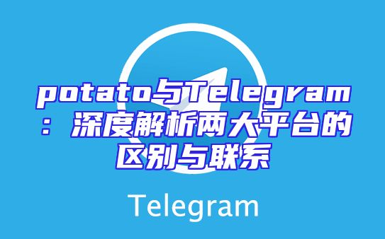 potato与Telegram：深度解析两大平台的区别与联系