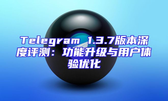 Telegram 1.3.7版本深度评测：功能升级与用户体验优化