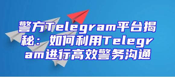 警方Telegram平台揭秘：如何利用Telegram进行高效警务沟通