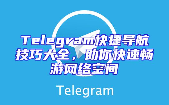 Telegram快捷导航技巧大全，助你快速畅游网络空间
