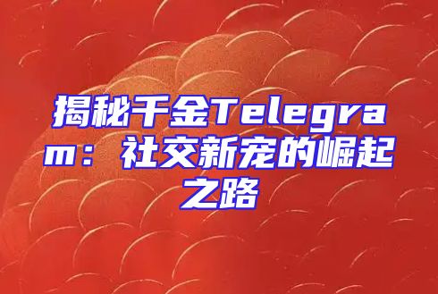 揭秘千金Telegram：社交新宠的崛起之路