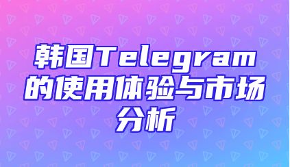 韩国Telegram的使用体验与市场分析