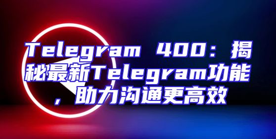 Telegram 400：揭秘最新Telegram功能，助力沟通更高效