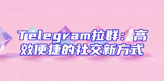 Telegram拉群：高效便捷的社交新方式