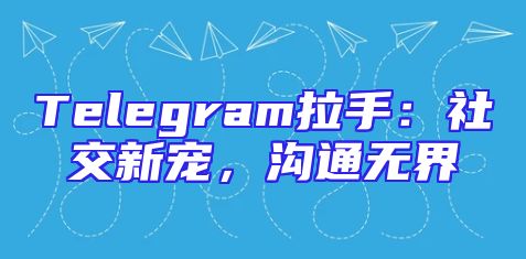 Telegram拉手：社交新宠，沟通无界