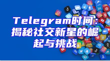 Telegram时间：揭秘社交新星的崛起与挑战