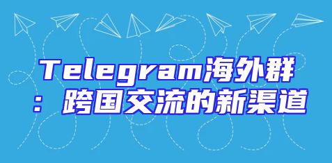 Telegram海外群：跨国交流的新渠道