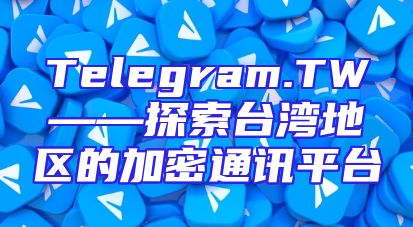 Telegram.TW——探索台湾地区的加密通讯平台