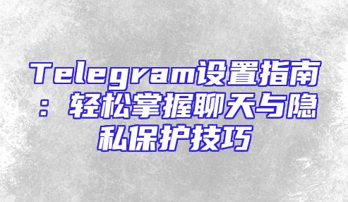 Telegram设置指南：轻松掌握聊天与隐私保护技巧