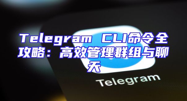 Telegram CLI命令全攻略：高效管理群组与聊天