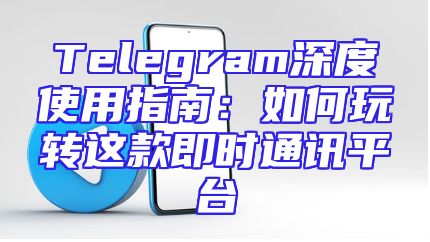 Telegram深度使用指南：如何玩转这款即时通讯平台