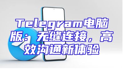 Telegram电脑版：无缝连接，高效沟通新体验