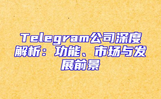 Telegram公司深度解析：功能、市场与发展前景