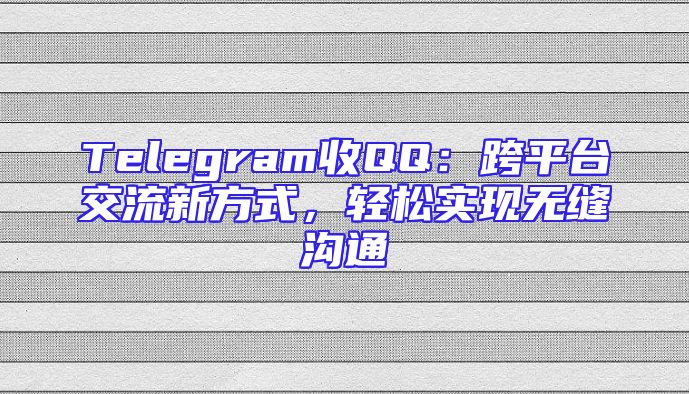 Telegram收QQ：跨平台交流新方式，轻松实现无缝沟通