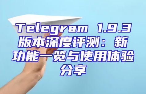 Telegram 1.9.3版本深度评测：新功能一览与使用体验分享