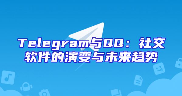 Telegram与QQ：社交软件的演变与未来趋势