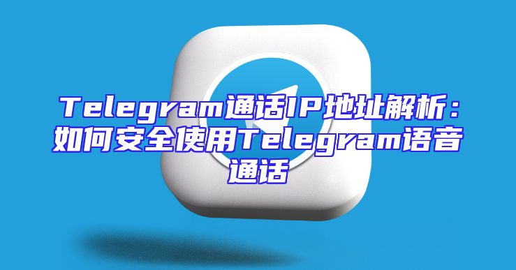 Telegram通话IP地址解析：如何安全使用Telegram语音通话