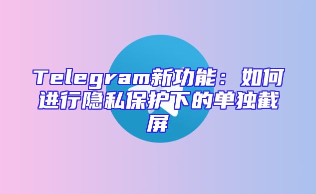 Telegram新功能：如何进行隐私保护下的单独截屏
