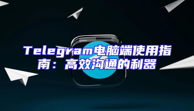 Telegram电脑端使用指南：高效沟通的利器