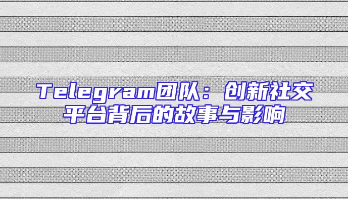 Telegram团队：创新社交平台背后的故事与影响