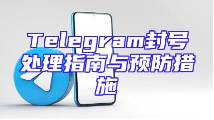 Telegram封号处理指南与预防措施