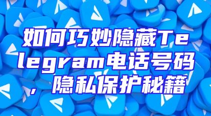 如何巧妙隐藏Telegram电话号码，隐私保护秘籍