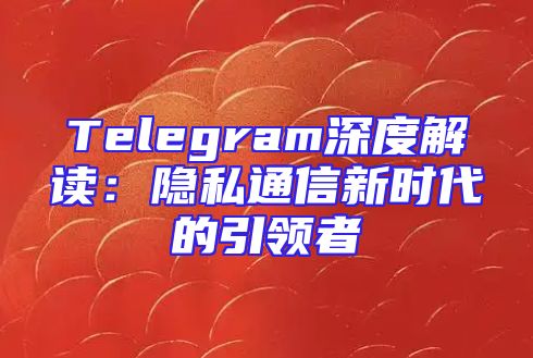 Telegram深度解读：隐私通信新时代的引领者