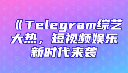 《Telegram综艺大热，短视频娱乐新时代来袭