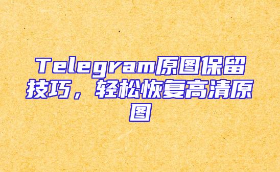 Telegram原图保留技巧，轻松恢复高清原图