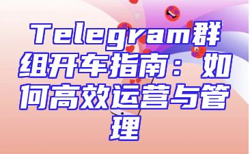Telegram群组开车指南：如何高效运营与管理