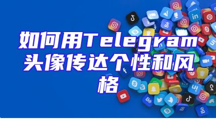 如何用Telegram头像传达个性和风格