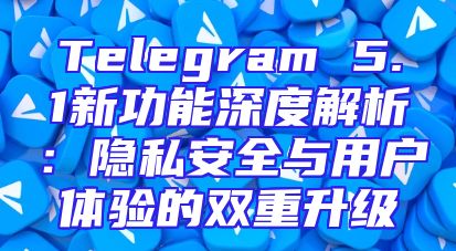 Telegram 5.1新功能深度解析：隐私安全与用户体验的双重升级