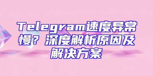Telegram速度异常慢？深度解析原因及解决方案