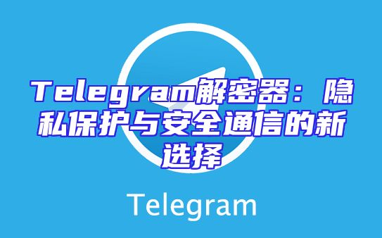 Telegram解密器：隐私保护与安全通信的新选择