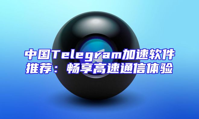 中国Telegram加速软件推荐：畅享高速通信体验