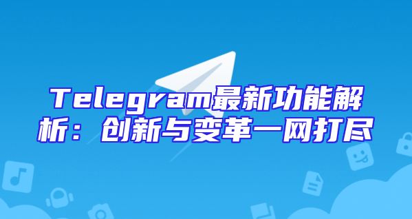 Telegram最新功能解析：创新与变革一网打尽
