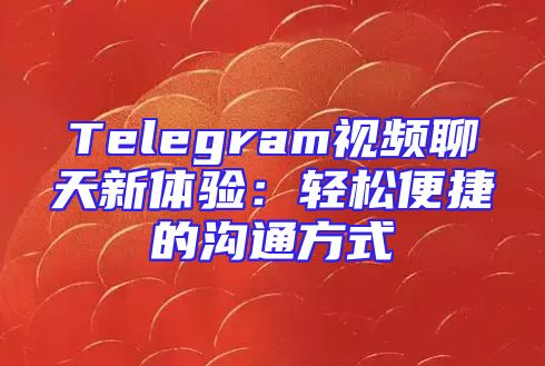 Telegram视频聊天新体验：轻松便捷的沟通方式