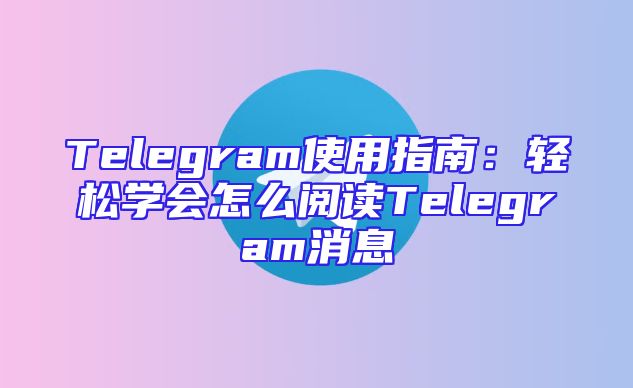 Telegram使用指南：轻松学会怎么阅读Telegram消息