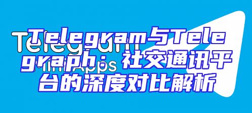 Telegram与Telegraph：社交通讯平台的深度对比解析