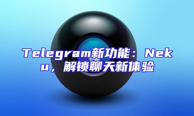 Telegram新功能：Neku，解锁聊天新体验