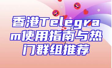 香港Telegram使用指南与热门群组推荐