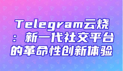 Telegram云烧：新一代社交平台的革命性创新体验