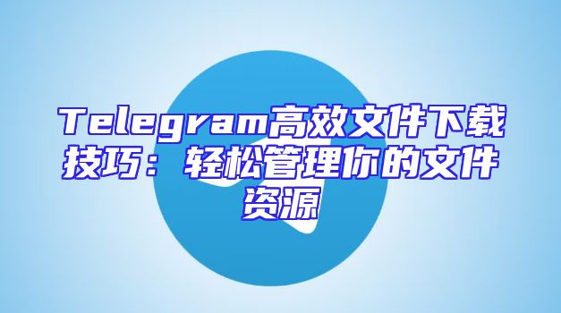 Telegram高效文件下载技巧：轻松管理你的文件资源